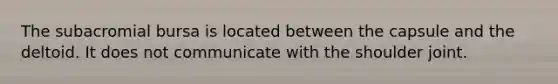 The subacromial bursa is located between the capsule and the deltoid. It does not communicate with the shoulder joint.