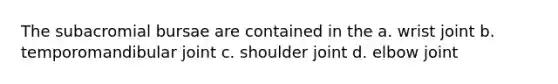 The subacromial bursae are contained in the a. wrist joint b. temporomandibular joint c. shoulder joint d. elbow joint