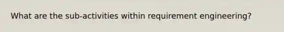 What are the sub-activities within requirement engineering?