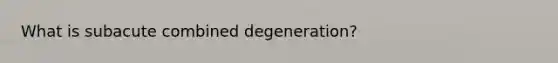 What is subacute combined degeneration?