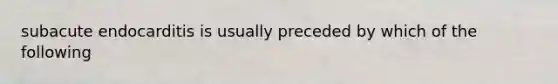 subacute endocarditis is usually preceded by which of the following