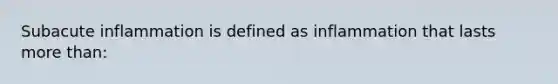 Subacute inflammation is defined as inflammation that lasts more than: