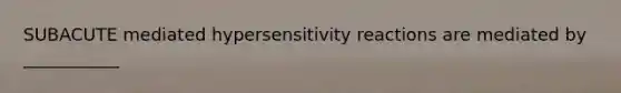 SUBACUTE mediated hypersensitivity reactions are mediated by ___________