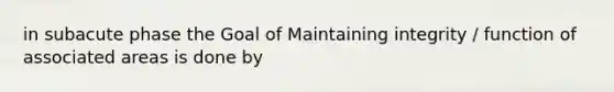 in subacute phase the Goal of Maintaining integrity / function of associated areas is done by