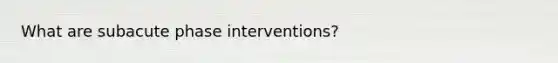 What are subacute phase interventions?