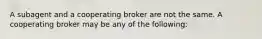 A subagent and a cooperating broker are not the same. A cooperating broker may be any of the following: