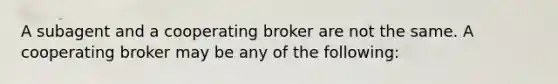 A subagent and a cooperating broker are not the same. A cooperating broker may be any of the following: