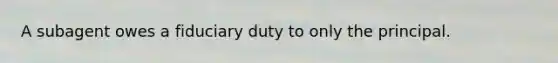 A subagent owes a fiduciary duty to only the principal.