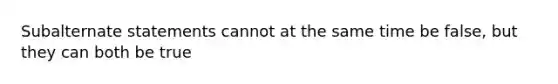 Subalternate statements cannot at the same time be false, but they can both be true