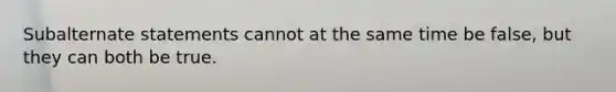 Subalternate statements cannot at the same time be false, but they can both be true.