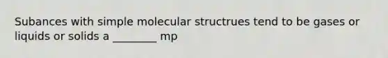 Subances with simple molecular structrues tend to be gases or liquids or solids a ________ mp