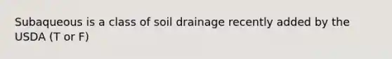 Subaqueous is a class of soil drainage recently added by the USDA (T or F)