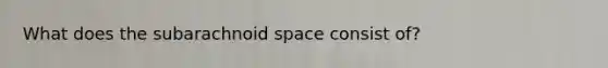 What does the subarachnoid space consist of?