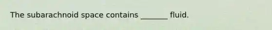 The subarachnoid space contains _______ fluid.