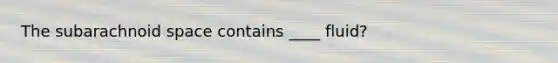 The subarachnoid space contains ____ fluid?