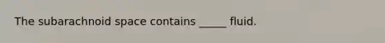 The subarachnoid space contains _____ fluid.