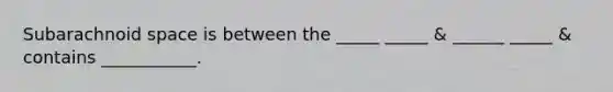 Subarachnoid space is between the _____ _____ & ______ _____ & contains ___________.