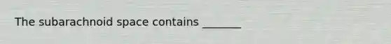 The subarachnoid space contains _______