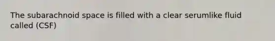 The subarachnoid space is filled with a clear serumlike fluid called (CSF)