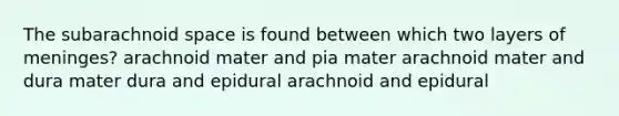 The subarachnoid space is found between which two layers of meninges? arachnoid mater and pia mater arachnoid mater and dura mater dura and epidural arachnoid and epidural