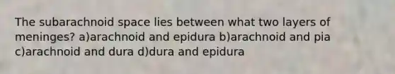 The subarachnoid space lies between what two layers of meninges? a)arachnoid and epidura b)arachnoid and pia c)arachnoid and dura d)dura and epidura