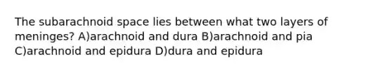 The subarachnoid space lies between what two layers of meninges? A)arachnoid and dura B)arachnoid and pia C)arachnoid and epidura D)dura and epidura