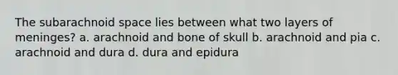 The subarachnoid space lies between what two layers of meninges? a. arachnoid and bone of skull b. arachnoid and pia c. arachnoid and dura d. dura and epidura