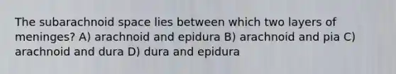 The subarachnoid space lies between which two layers of meninges? A) arachnoid and epidura B) arachnoid and pia C) arachnoid and dura D) dura and epidura