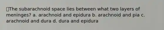 ⭐The subarachnoid space lies between what two layers of meninges? a. arachnoid and epidura b. arachnoid and pia c. arachnoid and dura d. dura and epidura