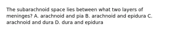 The subarachnoid space lies between what two layers of meninges? A. arachnoid and pia B. arachnoid and epidura C. arachnoid and dura D. dura and epidura