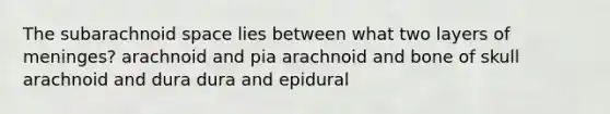 The subarachnoid space lies between what two layers of meninges? arachnoid and pia arachnoid and bone of skull arachnoid and dura dura and epidural