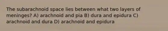 The subarachnoid space lies between what two layers of meninges? A) arachnoid and pia B) dura and epidura C) arachnoid and dura D) arachnoid and epidura