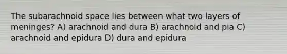 The subarachnoid space lies between what two layers of meninges? A) arachnoid and dura B) arachnoid and pia C) arachnoid and epidura D) dura and epidura