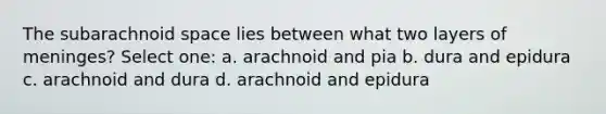 The subarachnoid space lies between what two layers of meninges? Select one: a. arachnoid and pia b. dura and epidura c. arachnoid and dura d. arachnoid and epidura