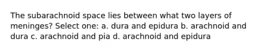 The subarachnoid space lies between what two layers of meninges? Select one: a. dura and epidura b. arachnoid and dura c. arachnoid and pia d. arachnoid and epidura