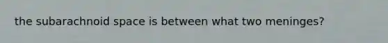 the subarachnoid space is between what two meninges?