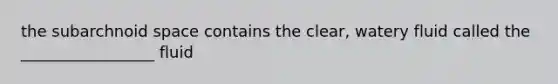 the subarchnoid space contains the clear, watery fluid called the _________________ fluid