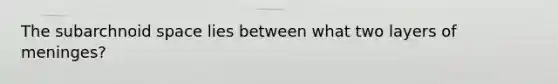 The subarchnoid space lies between what two layers of meninges?