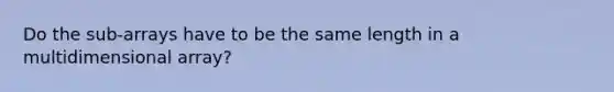 Do the sub-arrays have to be the same length in a multidimensional array?