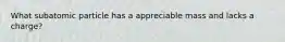 What subatomic particle has a appreciable mass and lacks a charge?