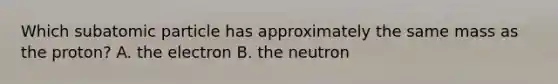 Which subatomic particle has approximately the same mass as the proton? A. the electron B. the neutron