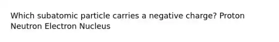 Which subatomic particle carries a negative charge? Proton Neutron Electron Nucleus