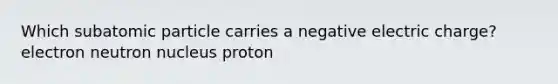 Which subatomic particle carries a negative electric charge? electron neutron nucleus proton