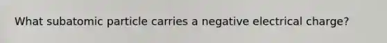 What subatomic particle carries a negative electrical charge?