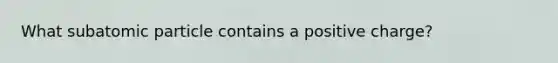 What subatomic particle contains a positive charge?