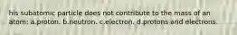 his subatomic particle does not contribute to the mass of an atom: a.proton. b.neutron. c.electron. d.protons and electrons.