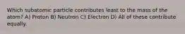 Which subatomic particle contributes least to the mass of the atom? A) Proton B) Neutron C) Electron D) All of these contribute equally.