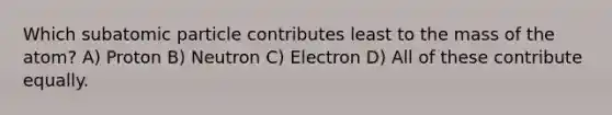 Which subatomic particle contributes least to the mass of the atom? A) Proton B) Neutron C) Electron D) All of these contribute equally.