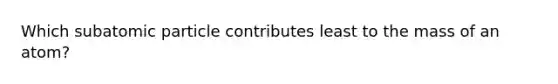 Which subatomic particle contributes least to the mass of an atom?