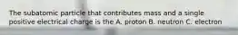 The subatomic particle that contributes mass and a single positive electrical charge is the A. proton B. neutron C. electron